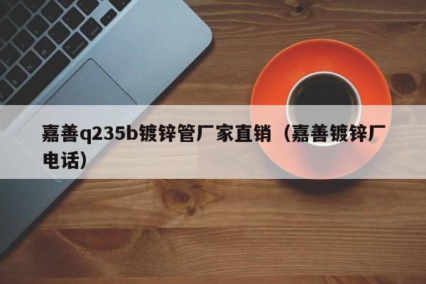 嘉善q235b镀锌管厂家直销（嘉善镀锌厂电话）